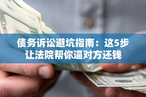 武汉债务诉讼避坑指南：这5步让法院帮你逼对方还钱