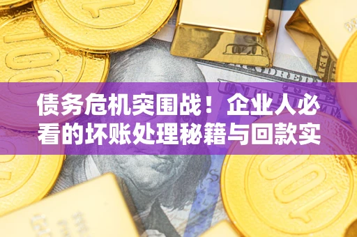 武汉债务危机突围战！企业人必看的坏账处理秘籍与回款实战指南
