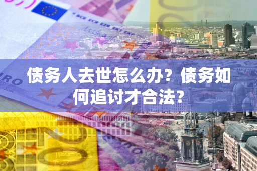 武汉债务人去世怎么办？债务如何追讨才合法？