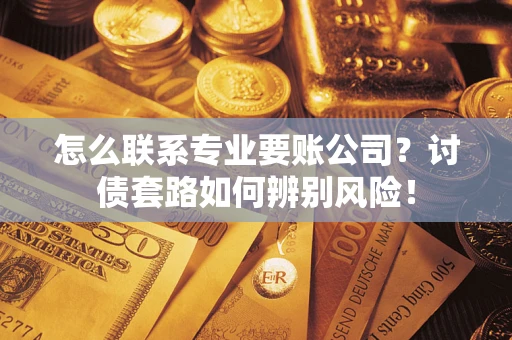 武汉怎么联系专业要账公司？讨债套路如何辨别风险！
