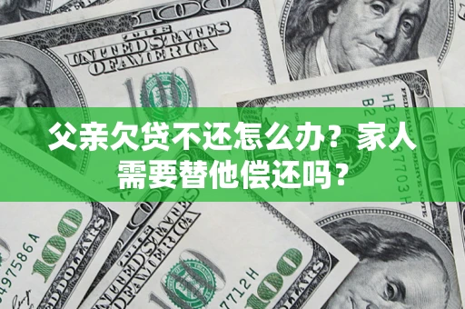 武汉父亲欠贷不还怎么办？家人需要替他偿还吗？