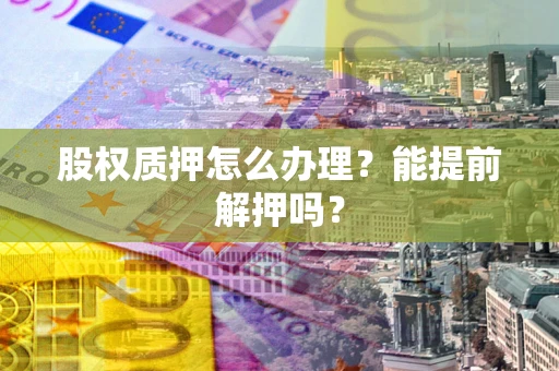 武汉股权质押怎么办理？能提前解押吗？