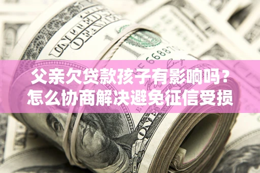 武汉父亲欠贷款孩子有影响吗？怎么协商解决避免征信受损？