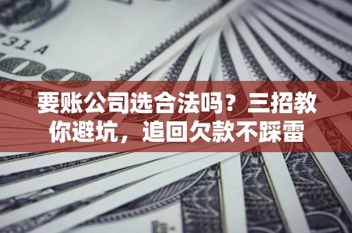 武汉要账公司选合法吗？三招教你避坑，追回欠款不踩雷