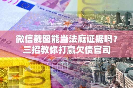 武汉微信截图能当法庭证据吗？三招教你打赢欠债官司