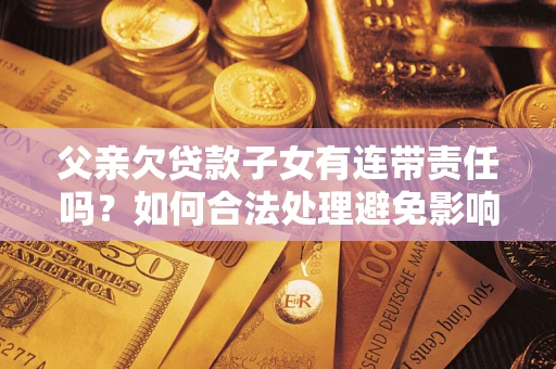 武汉父亲欠贷款子女有连带责任吗？如何合法处理避免影响？
