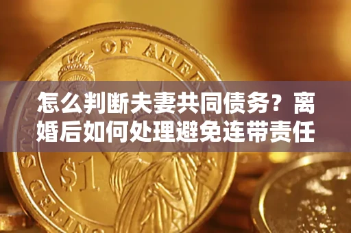 武汉怎么判断夫妻共同债务？离婚后如何处理避免连带责任？