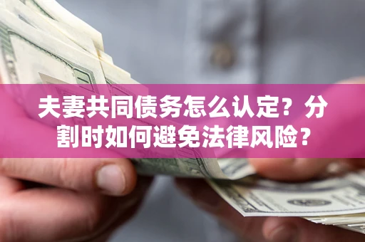 武汉夫妻共同债务怎么认定？分割时如何避免法律风险？