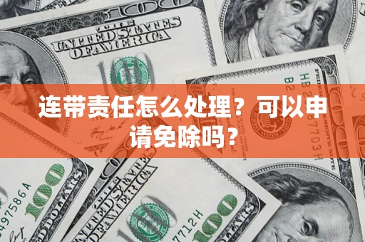 武汉连带责任怎么处理？可以申请免除吗？