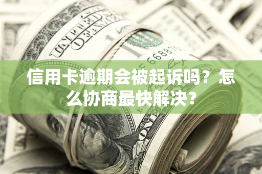 武汉信用卡逾期会被起诉吗？怎么协商最快解决？