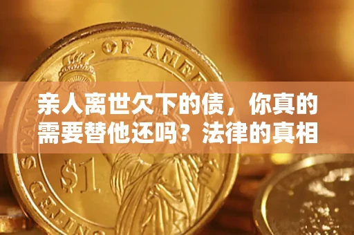 武汉亲人离世欠下的债，你真的需要替他还吗？法律的真相或许与你想的不一样