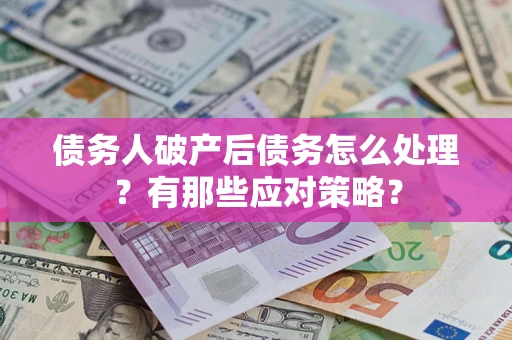 武汉债务人破产后债务怎么处理？有那些应对策略？